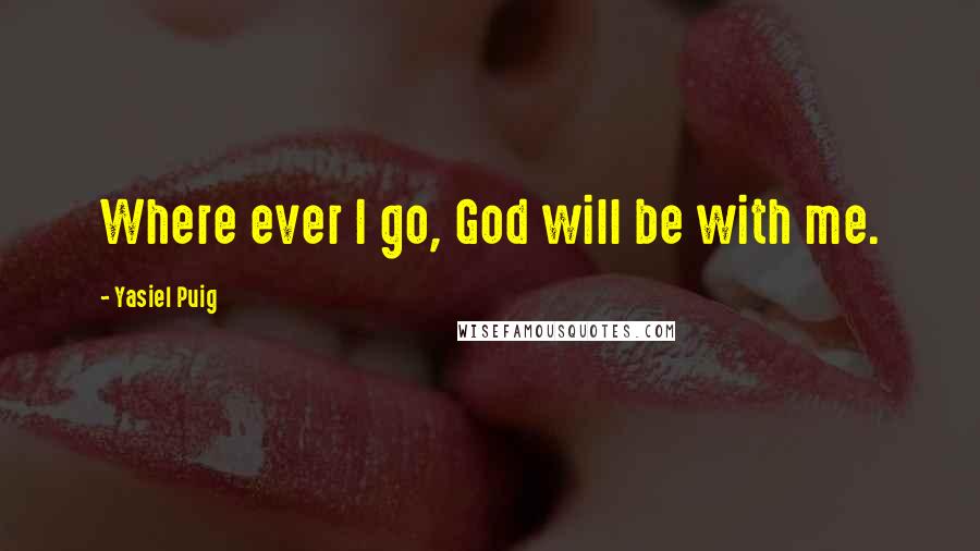 Yasiel Puig Quotes: Where ever I go, God will be with me.