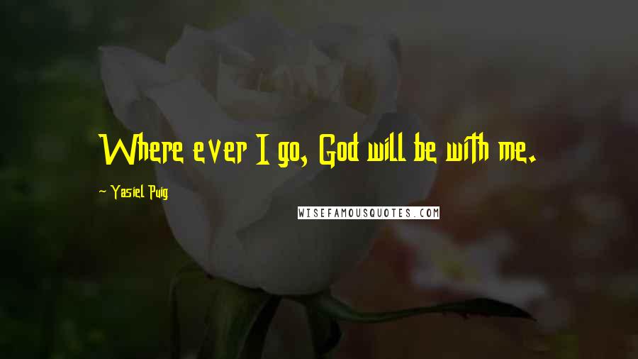 Yasiel Puig Quotes: Where ever I go, God will be with me.