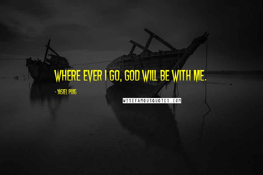 Yasiel Puig Quotes: Where ever I go, God will be with me.