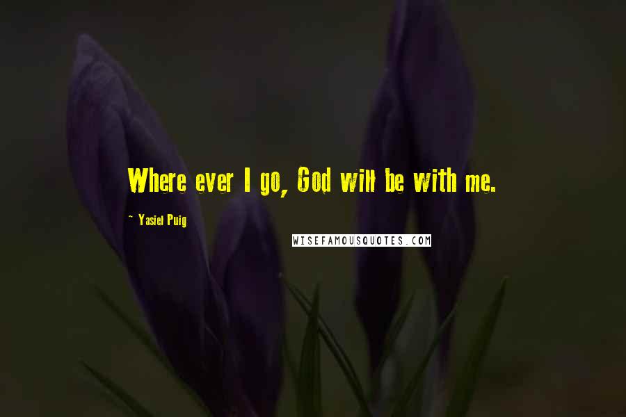 Yasiel Puig Quotes: Where ever I go, God will be with me.