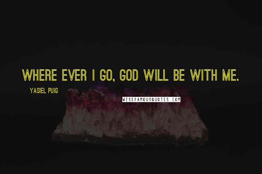 Yasiel Puig Quotes: Where ever I go, God will be with me.