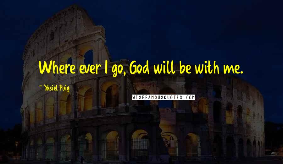 Yasiel Puig Quotes: Where ever I go, God will be with me.