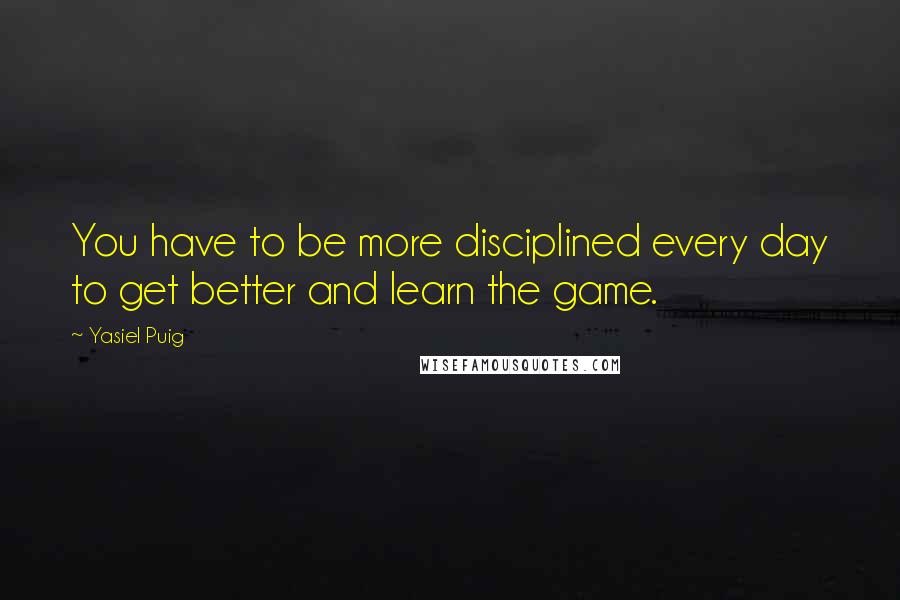 Yasiel Puig Quotes: You have to be more disciplined every day to get better and learn the game.