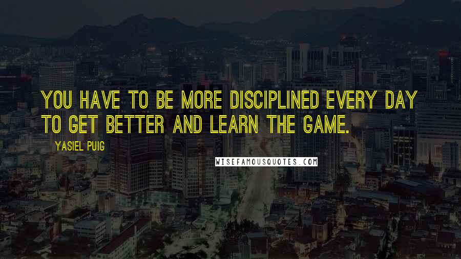 Yasiel Puig Quotes: You have to be more disciplined every day to get better and learn the game.