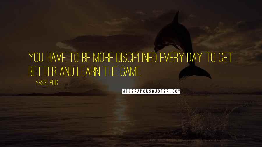 Yasiel Puig Quotes: You have to be more disciplined every day to get better and learn the game.