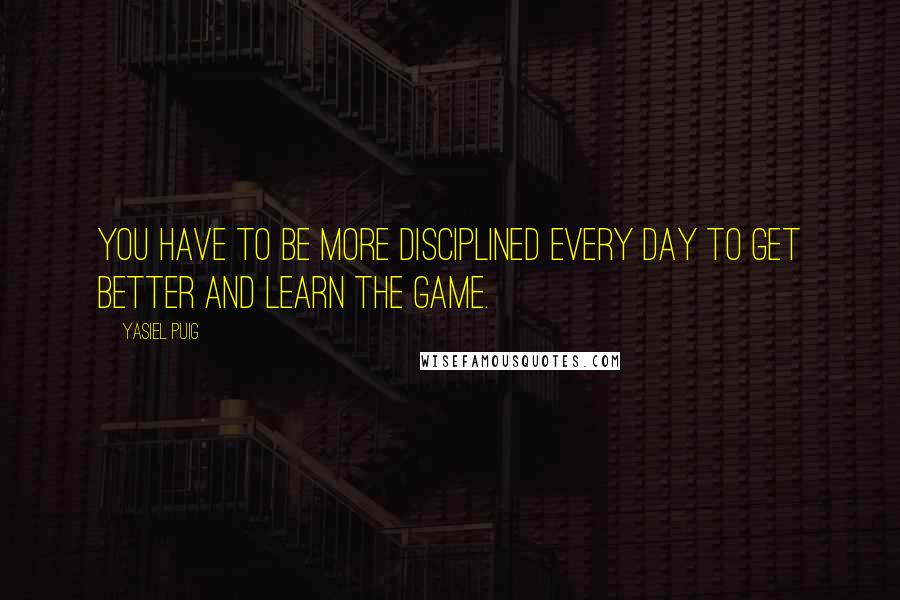Yasiel Puig Quotes: You have to be more disciplined every day to get better and learn the game.