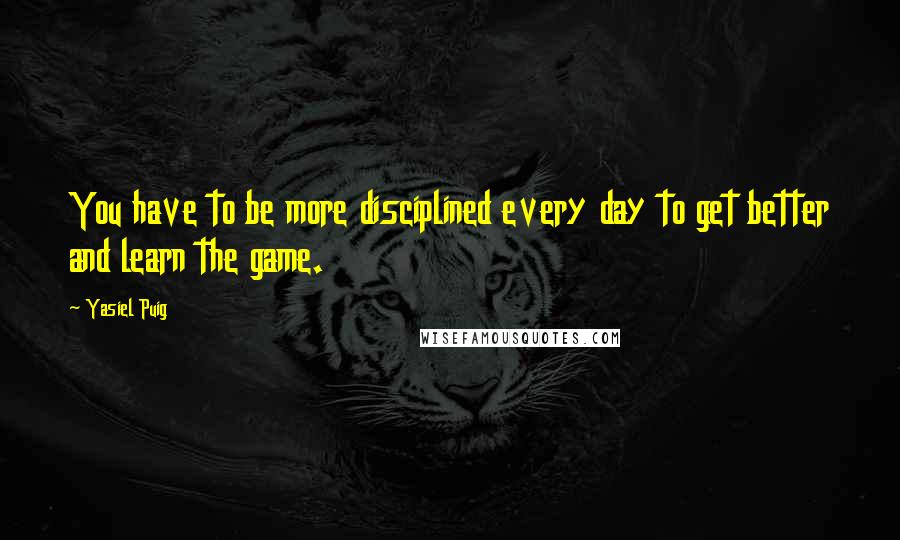Yasiel Puig Quotes: You have to be more disciplined every day to get better and learn the game.