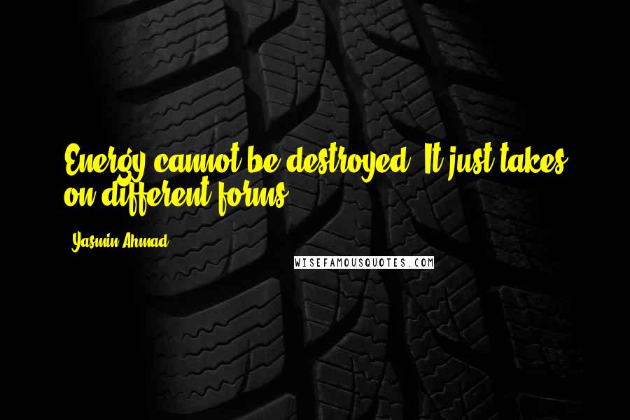 Yasmin Ahmad Quotes: Energy cannot be destroyed. It just takes on different forms.