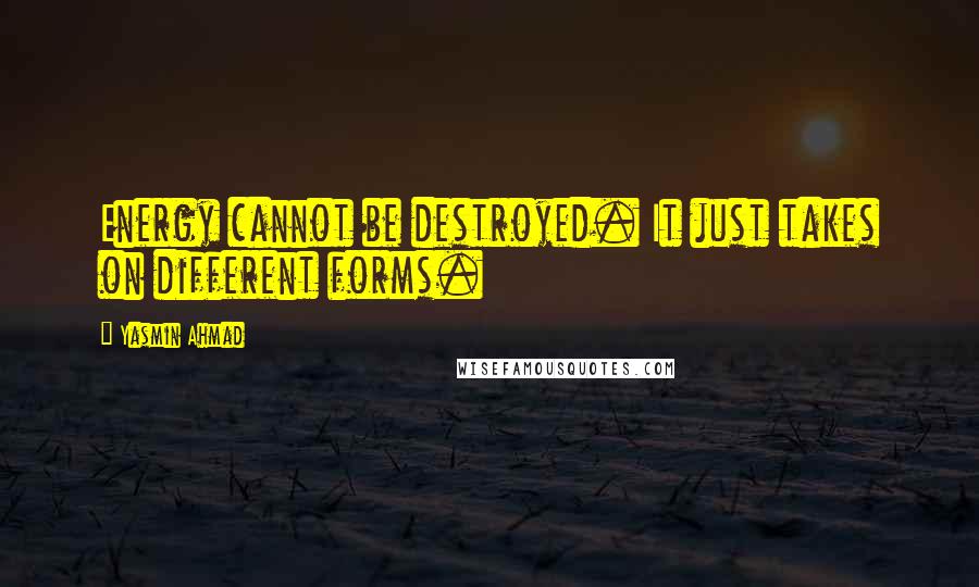 Yasmin Ahmad Quotes: Energy cannot be destroyed. It just takes on different forms.