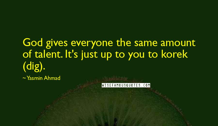 Yasmin Ahmad Quotes: God gives everyone the same amount of talent. It's just up to you to korek (dig).