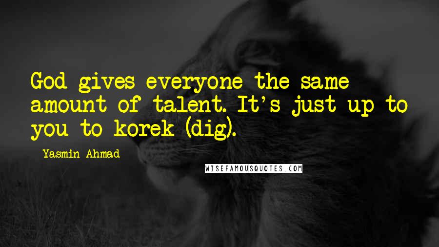 Yasmin Ahmad Quotes: God gives everyone the same amount of talent. It's just up to you to korek (dig).