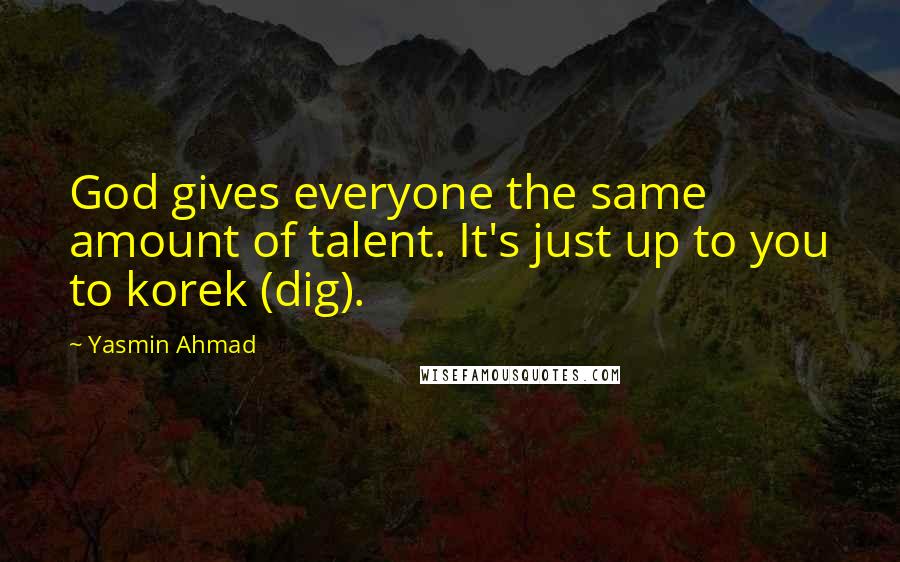 Yasmin Ahmad Quotes: God gives everyone the same amount of talent. It's just up to you to korek (dig).