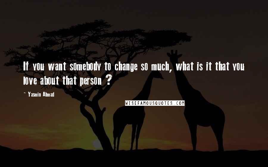 Yasmin Ahmad Quotes: If you want somebody to change so much, what is it that you love about that person ?