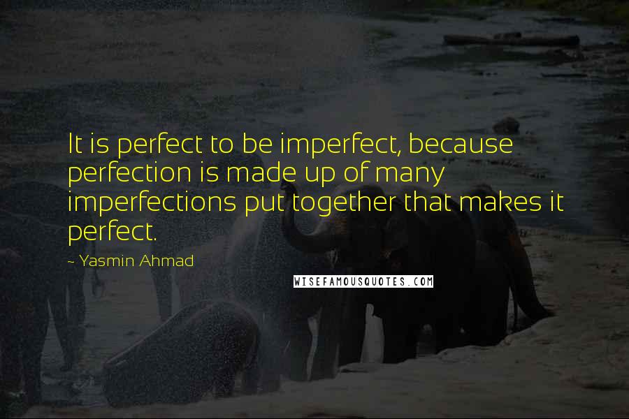 Yasmin Ahmad Quotes: It is perfect to be imperfect, because perfection is made up of many imperfections put together that makes it perfect.