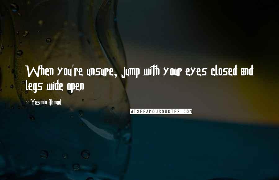 Yasmin Ahmad Quotes: When you're unsure, jump with your eyes closed and legs wide open