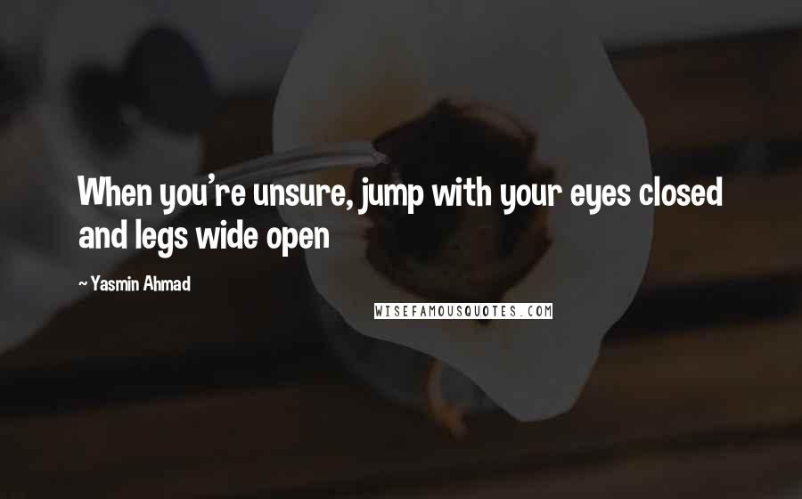 Yasmin Ahmad Quotes: When you're unsure, jump with your eyes closed and legs wide open