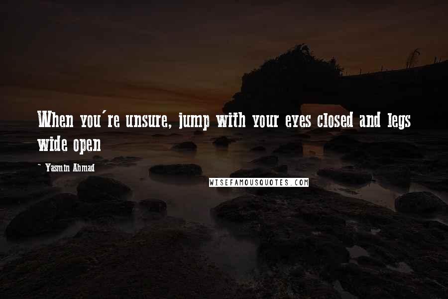 Yasmin Ahmad Quotes: When you're unsure, jump with your eyes closed and legs wide open