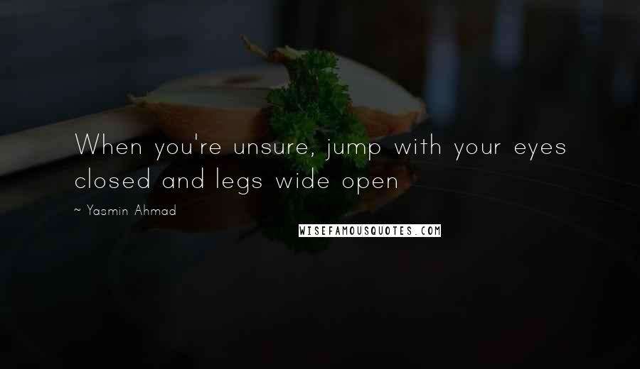 Yasmin Ahmad Quotes: When you're unsure, jump with your eyes closed and legs wide open