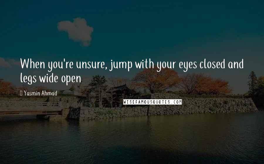 Yasmin Ahmad Quotes: When you're unsure, jump with your eyes closed and legs wide open