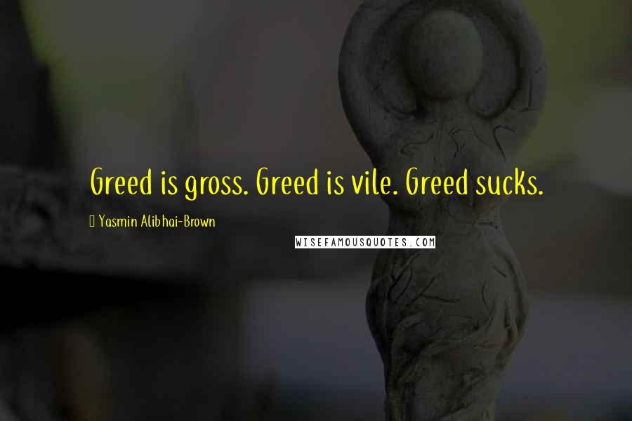 Yasmin Alibhai-Brown Quotes: Greed is gross. Greed is vile. Greed sucks.