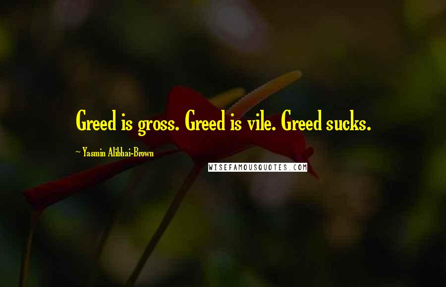 Yasmin Alibhai-Brown Quotes: Greed is gross. Greed is vile. Greed sucks.