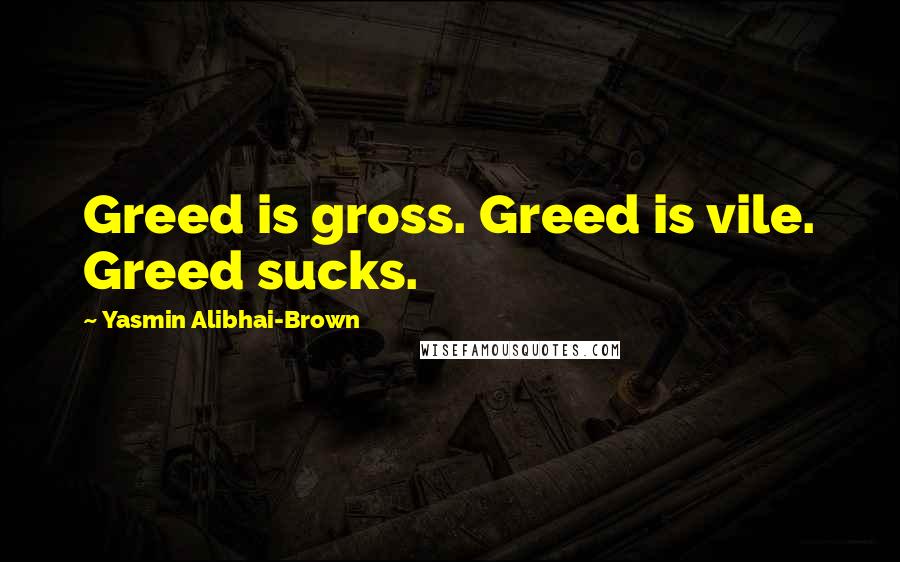 Yasmin Alibhai-Brown Quotes: Greed is gross. Greed is vile. Greed sucks.