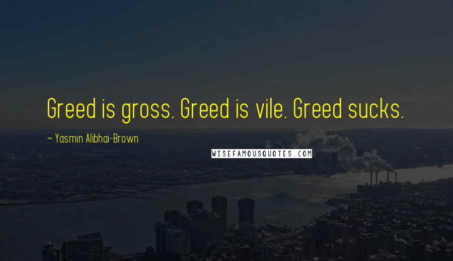 Yasmin Alibhai-Brown Quotes: Greed is gross. Greed is vile. Greed sucks.