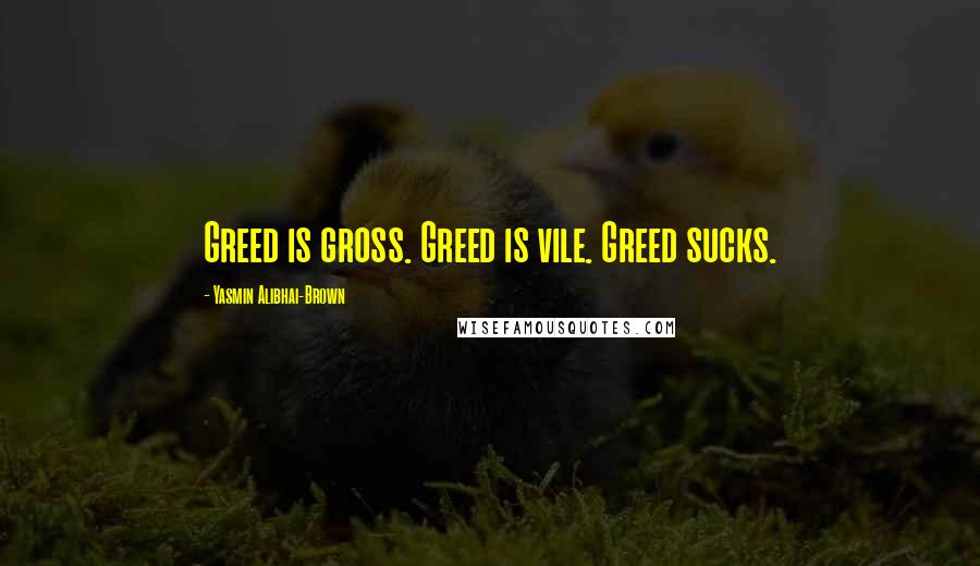 Yasmin Alibhai-Brown Quotes: Greed is gross. Greed is vile. Greed sucks.