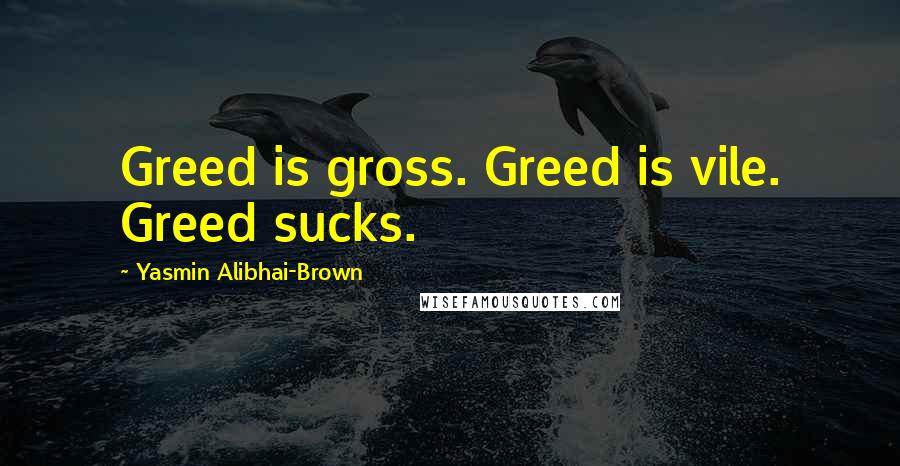 Yasmin Alibhai-Brown Quotes: Greed is gross. Greed is vile. Greed sucks.