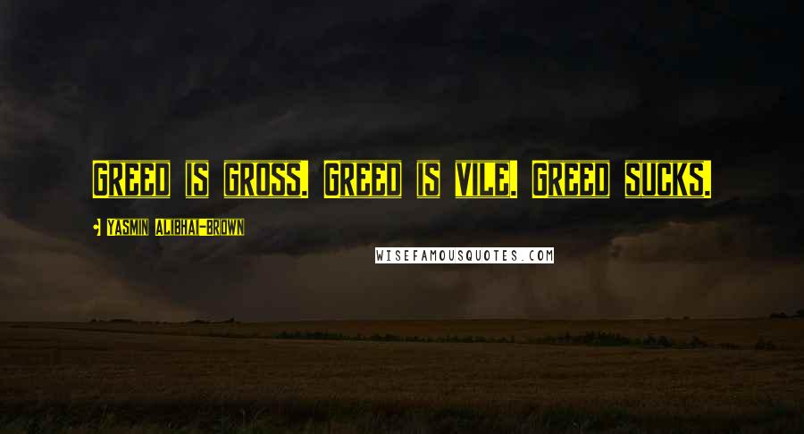 Yasmin Alibhai-Brown Quotes: Greed is gross. Greed is vile. Greed sucks.