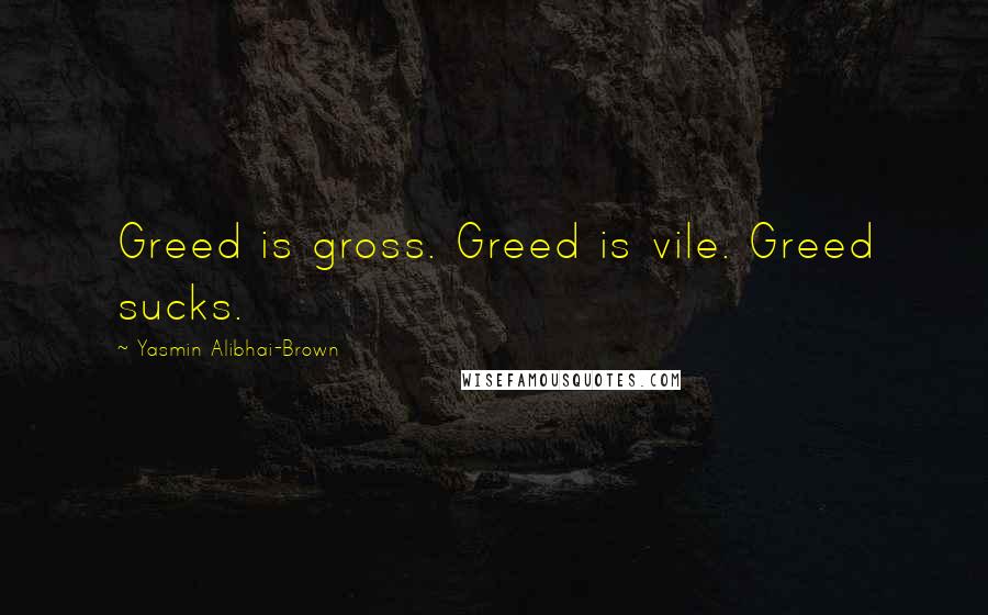 Yasmin Alibhai-Brown Quotes: Greed is gross. Greed is vile. Greed sucks.