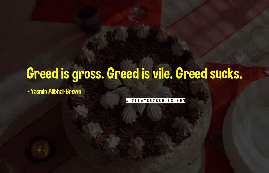 Yasmin Alibhai-Brown Quotes: Greed is gross. Greed is vile. Greed sucks.