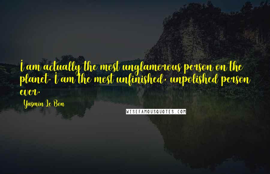 Yasmin Le Bon Quotes: I am actually the most unglamorous person on the planet. I am the most unfinished, unpolished person ever.