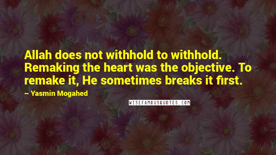 Yasmin Mogahed Quotes: Allah does not withhold to withhold. Remaking the heart was the objective. To remake it, He sometimes breaks it first.