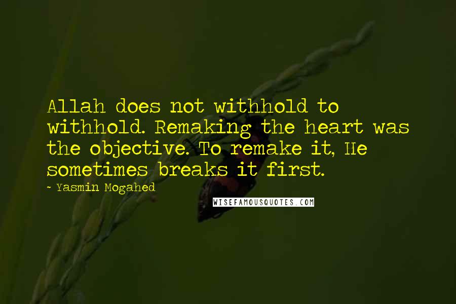 Yasmin Mogahed Quotes: Allah does not withhold to withhold. Remaking the heart was the objective. To remake it, He sometimes breaks it first.