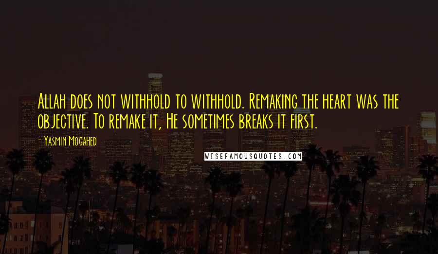 Yasmin Mogahed Quotes: Allah does not withhold to withhold. Remaking the heart was the objective. To remake it, He sometimes breaks it first.