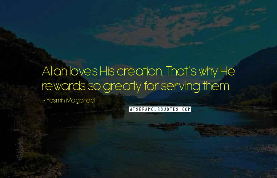 Yasmin Mogahed Quotes: Allah loves His creation. That's why He rewards so greatly for serving them.