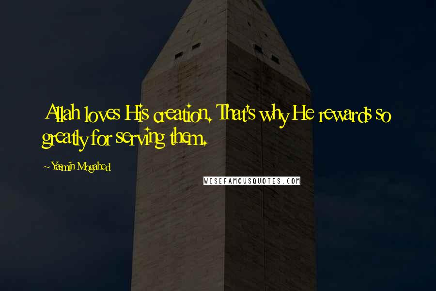 Yasmin Mogahed Quotes: Allah loves His creation. That's why He rewards so greatly for serving them.