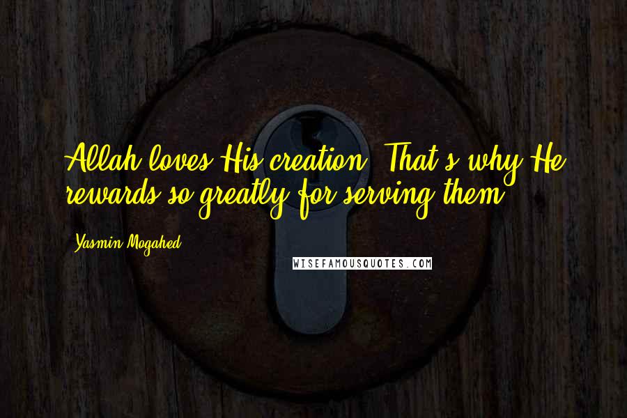 Yasmin Mogahed Quotes: Allah loves His creation. That's why He rewards so greatly for serving them.