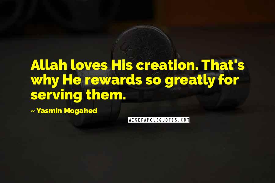 Yasmin Mogahed Quotes: Allah loves His creation. That's why He rewards so greatly for serving them.