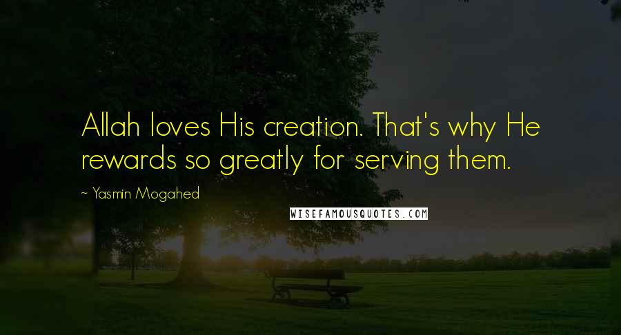 Yasmin Mogahed Quotes: Allah loves His creation. That's why He rewards so greatly for serving them.