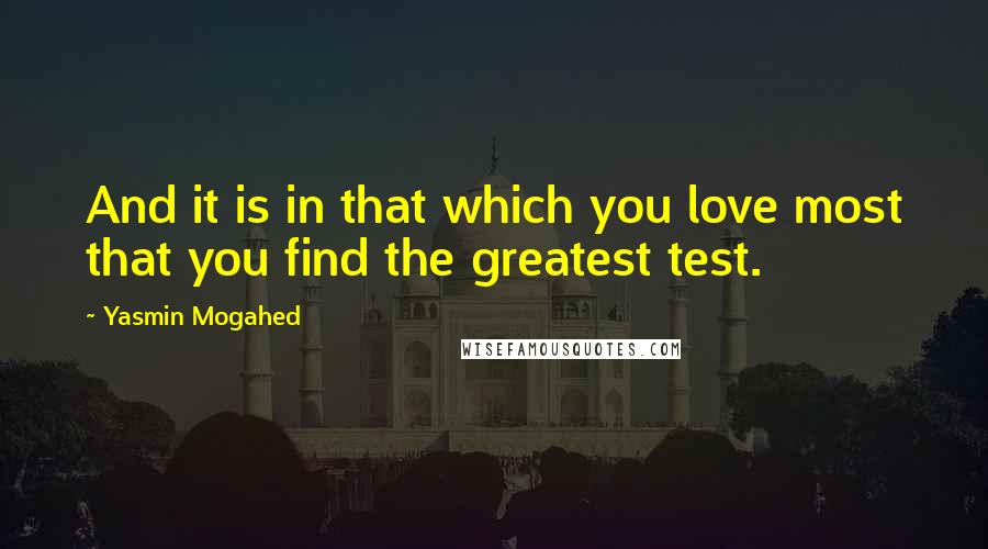 Yasmin Mogahed Quotes: And it is in that which you love most that you find the greatest test.