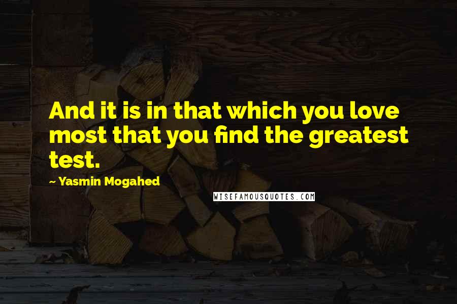 Yasmin Mogahed Quotes: And it is in that which you love most that you find the greatest test.