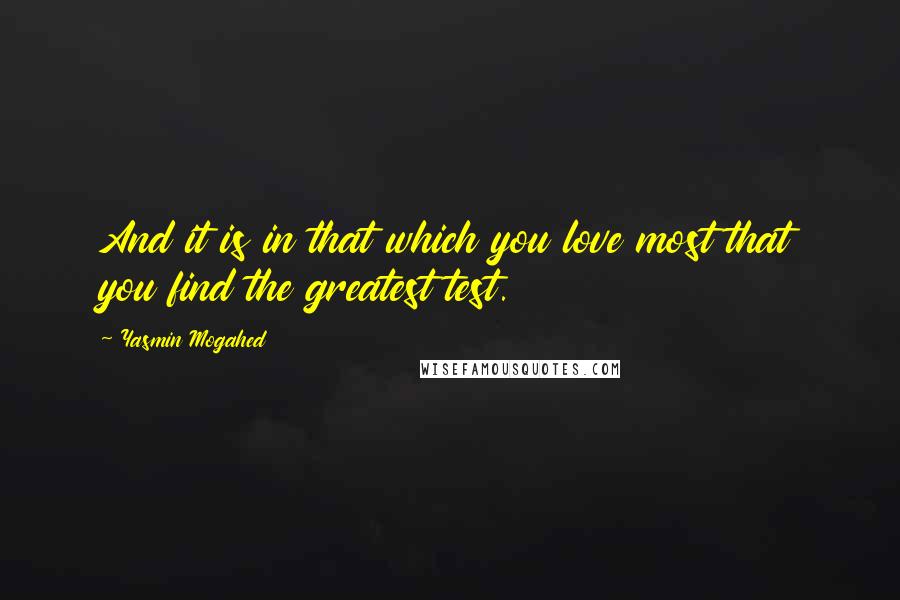 Yasmin Mogahed Quotes: And it is in that which you love most that you find the greatest test.