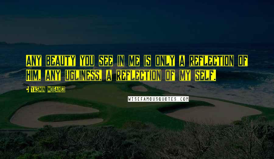 Yasmin Mogahed Quotes: Any beauty you see in me is only a reflection of Him, any ugliness, a reflection of my self.