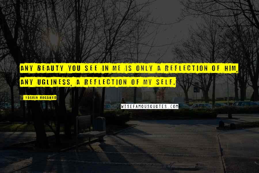 Yasmin Mogahed Quotes: Any beauty you see in me is only a reflection of Him, any ugliness, a reflection of my self.