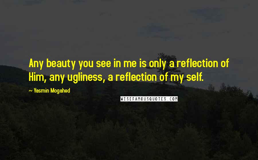 Yasmin Mogahed Quotes: Any beauty you see in me is only a reflection of Him, any ugliness, a reflection of my self.