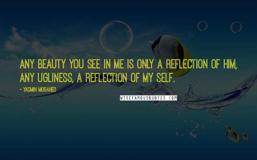 Yasmin Mogahed Quotes: Any beauty you see in me is only a reflection of Him, any ugliness, a reflection of my self.