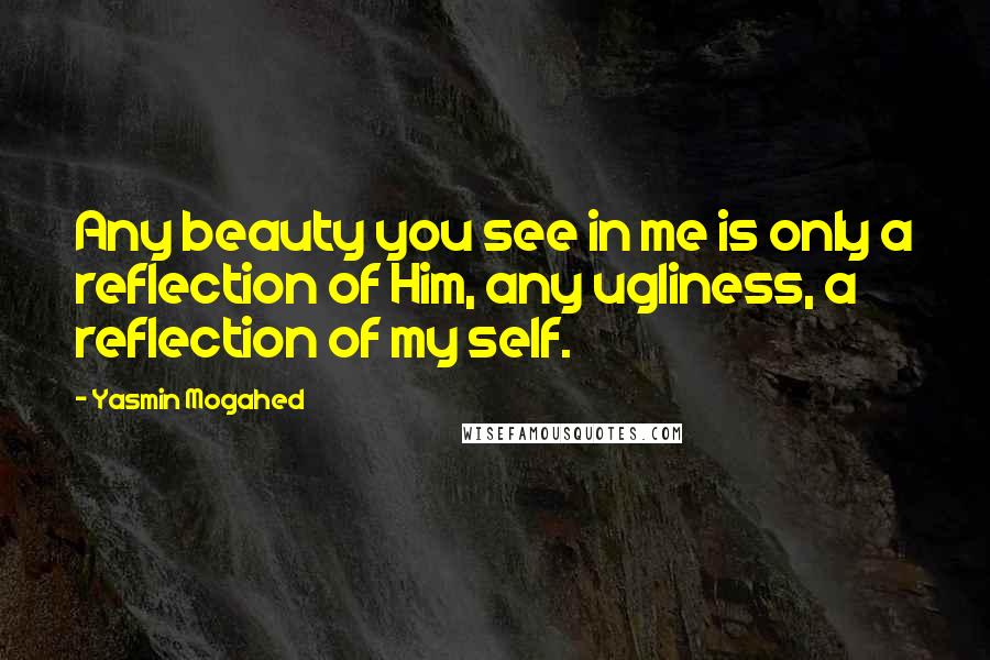 Yasmin Mogahed Quotes: Any beauty you see in me is only a reflection of Him, any ugliness, a reflection of my self.