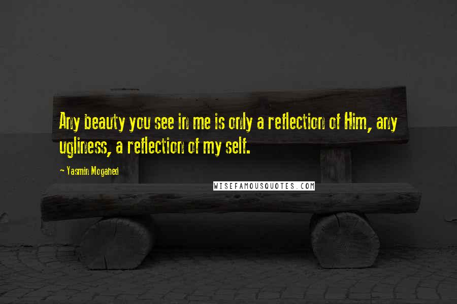 Yasmin Mogahed Quotes: Any beauty you see in me is only a reflection of Him, any ugliness, a reflection of my self.